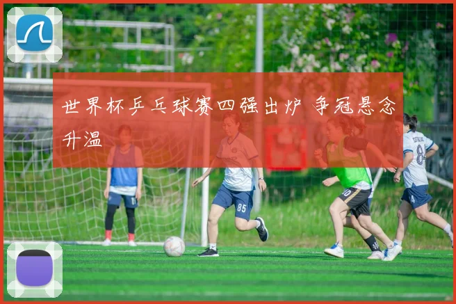世界杯乒乓球赛四强出炉 争冠悬念升温