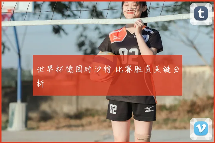世界杯德国对沙特 比赛胜负关键分析