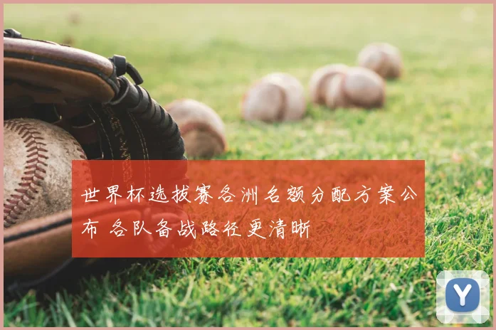 世界杯选拔赛各洲名额分配方案公布 各队备战路径更清晰