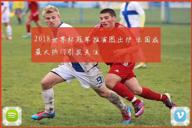 2018世界杯冠军推演图出炉 法国成最大热门引发关注