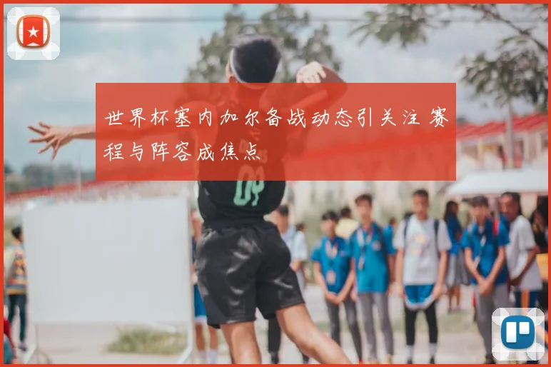 世界杯塞内加尔备战动态引关注 赛程与阵容成焦点
