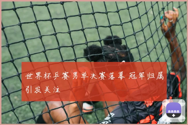 世界杯乒赛男单决赛落幕 冠军归属引发关注