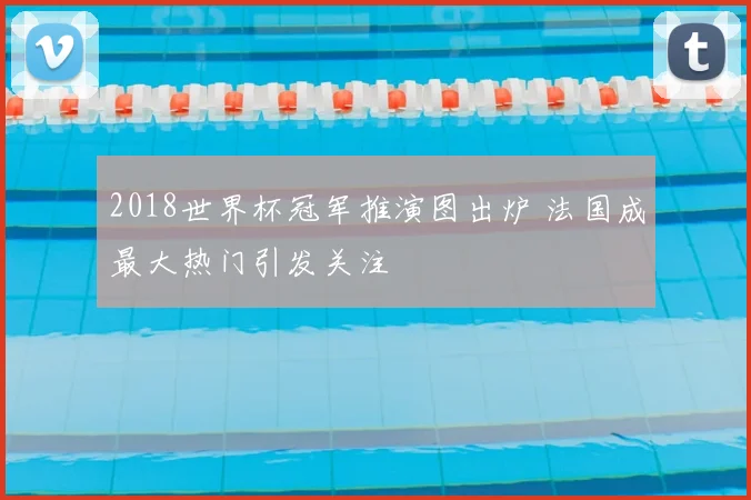 2018世界杯冠军推演图出炉 法国成最大热门引发关注