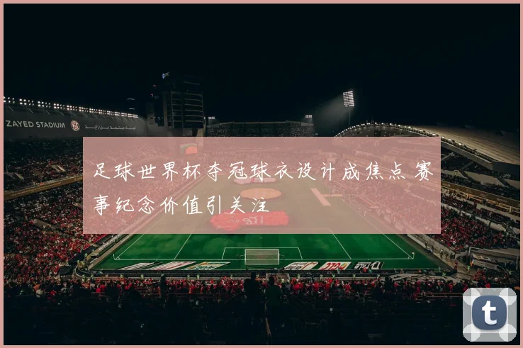 足球世界杯夺冠球衣设计成焦点 赛事纪念价值引关注